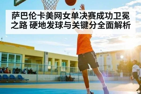 萨巴伦卡美网女单决赛成功卫冕之路 硬地发球与关键分全面解析