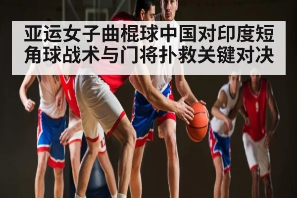 亚运女子曲棍球中国对印度短角球战术与门将扑救关键对决