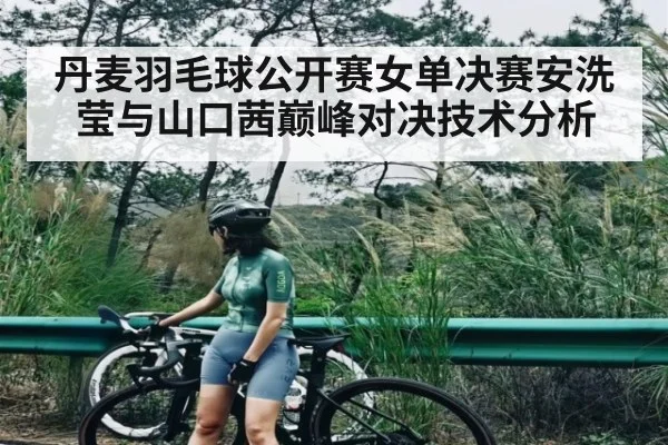 丹麦羽毛球公开赛女单决赛安洗莹与山口茜巅峰对决技术分析
