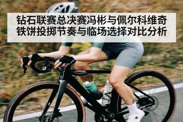 钻石联赛总决赛冯彬与佩尔科维奇铁饼投掷节奏与临场选择对比分析